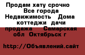 Продам хату срочно  - Все города Недвижимость » Дома, коттеджи, дачи продажа   . Самарская обл.,Октябрьск г.
